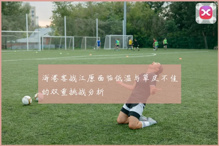 海港客战江原面临低温与草皮不佳的双重挑战分析