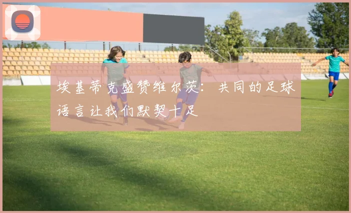 埃基蒂克盛赞维尔茨：共同的足球语言让我们默契十足