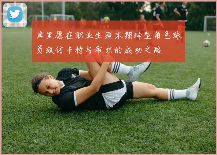库里愿在职业生涯末期转型角色球员效仿卡特与希尔的成功之路