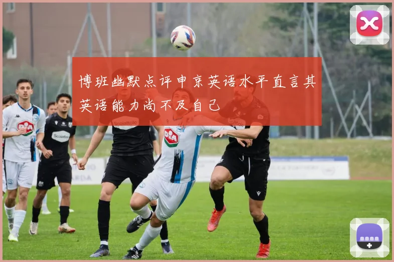 博班幽默点评申京英语水平直言其英语能力尚不及自己
