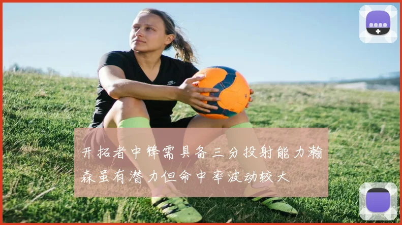 开拓者中锋需具备三分投射能力瀚森虽有潜力但命中率波动较大