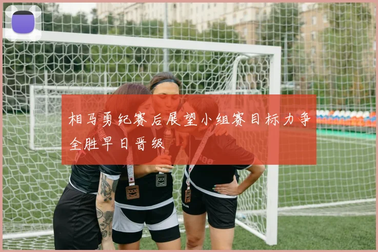 相马勇纪赛后展望小组赛目标力争全胜早日晋级