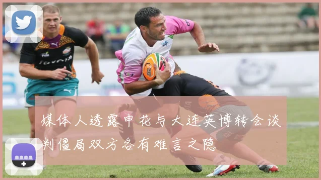 媒体人透露申花与大连英博转会谈判僵局双方各有难言之隐