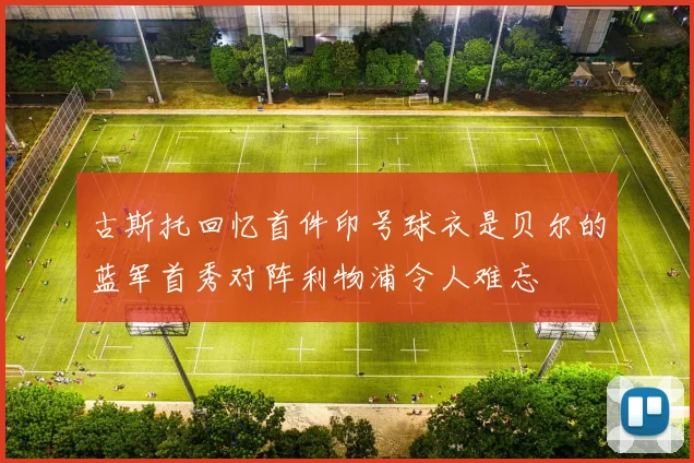 古斯托回忆首件印号球衣是贝尔的蓝军首秀对阵利物浦令人难忘