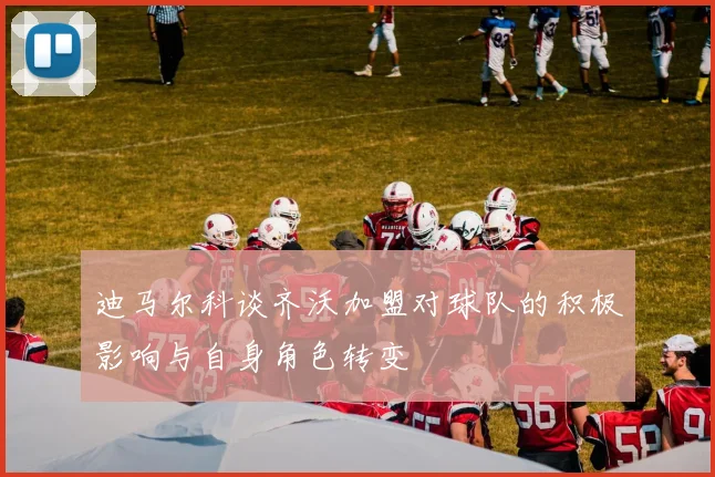 迪马尔科谈齐沃加盟对球队的积极影响与自身角色转变