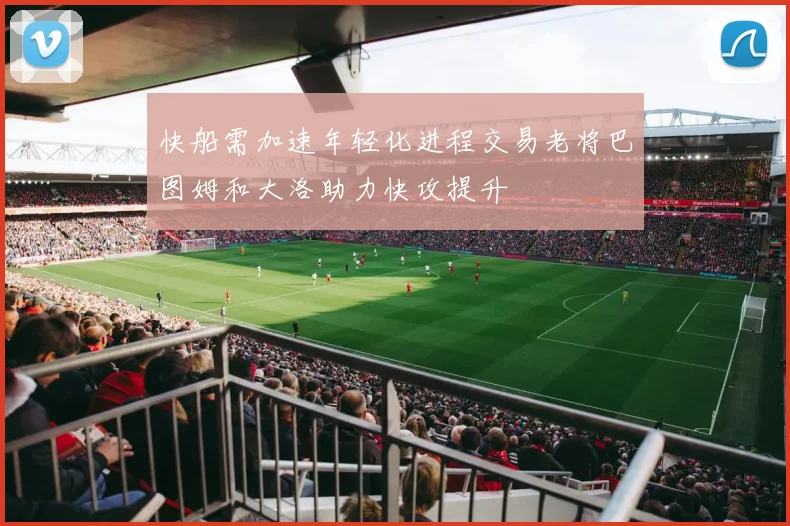 快船需加速年轻化进程交易老将巴图姆和大洛助力快攻提升