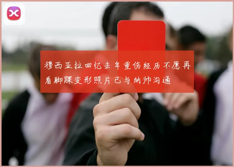 穆西亚拉回忆去年重伤经历不愿再看脚踝变形照片已与纳帅沟通