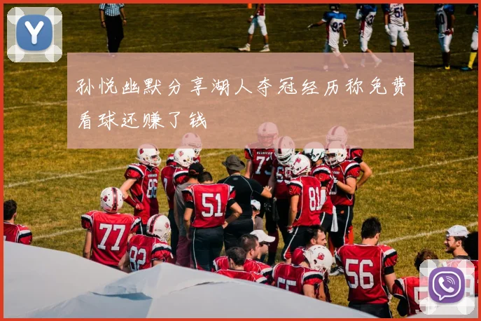 孙悦幽默分享湖人夺冠经历称免费看球还赚了钱
