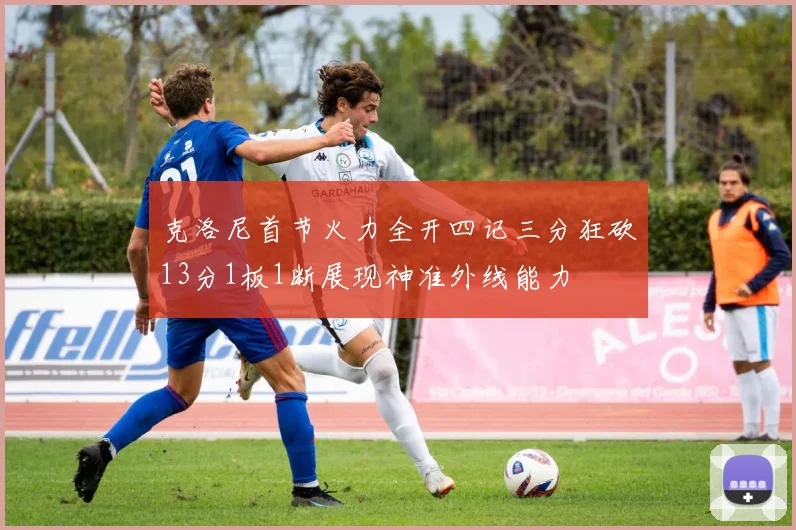 克洛尼首节火力全开四记三分狂砍13分1板1断展现神准外线能力