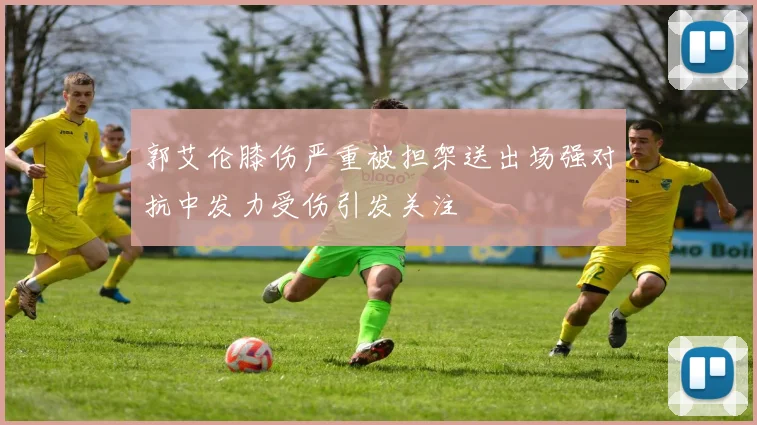 郭艾伦膝伤严重被担架送出场强对抗中发力受伤引发关注