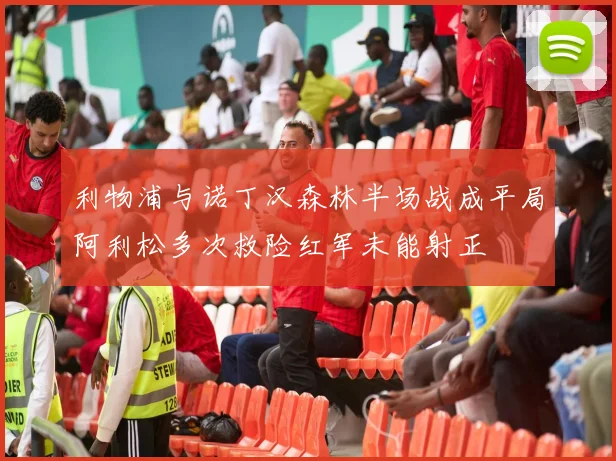 利物浦与诺丁汉森林半场战成平局阿利松多次救险红军未能射正