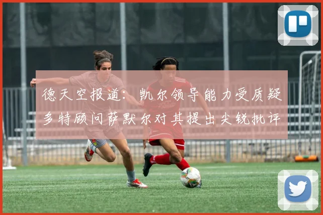 德天空报道：凯尔领导能力受质疑多特顾问萨默尔对其提出尖锐批评