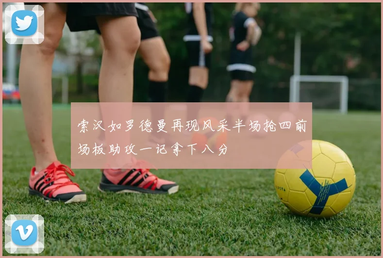 索汉如罗德曼再现风采半场抢四前场板助攻一记拿下八分