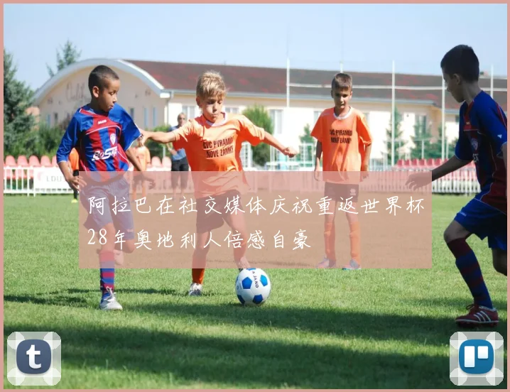 阿拉巴在社交媒体庆祝重返世界杯28年奥地利人倍感自豪