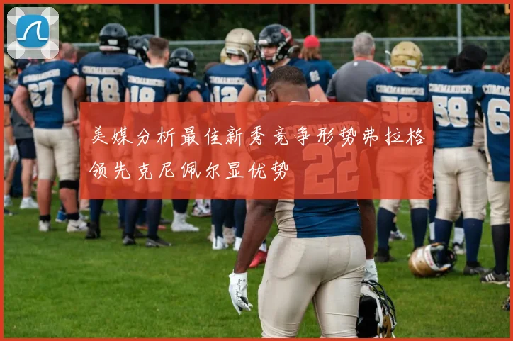 美媒分析最佳新秀竞争形势弗拉格领先克尼佩尔显优势