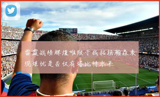 雷霆战绩辉煌唯败于我拓杨瀚森表现堪忧是否仅有塔比特水平