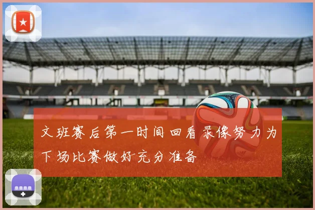 文班赛后第一时间回看录像努力为下场比赛做好充分准备