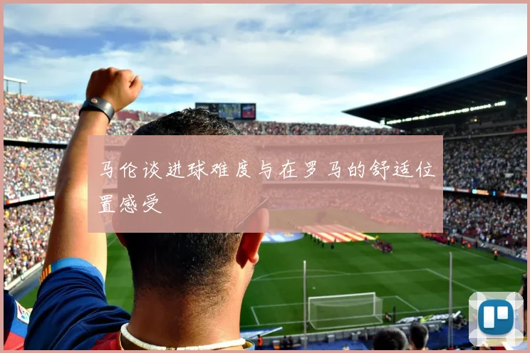 马伦谈进球难度与在罗马的舒适位置感受