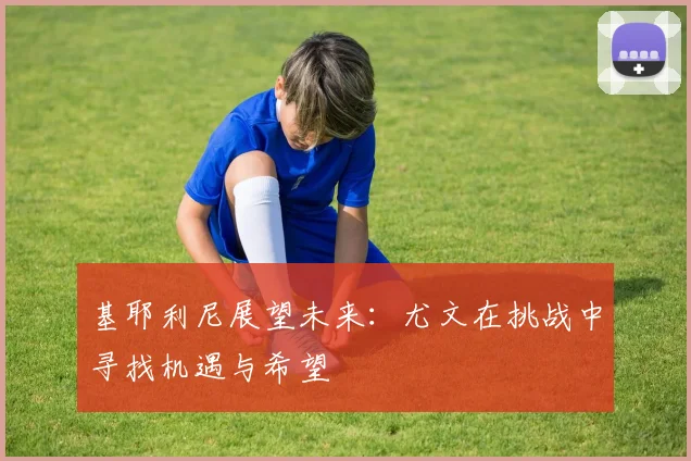 基耶利尼展望未来：尤文在挑战中寻找机遇与希望