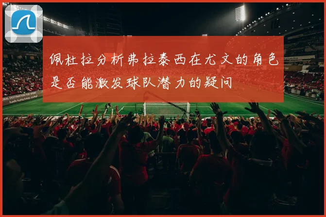 佩杜拉分析弗拉泰西在尤文的角色是否能激发球队潜力的疑问
