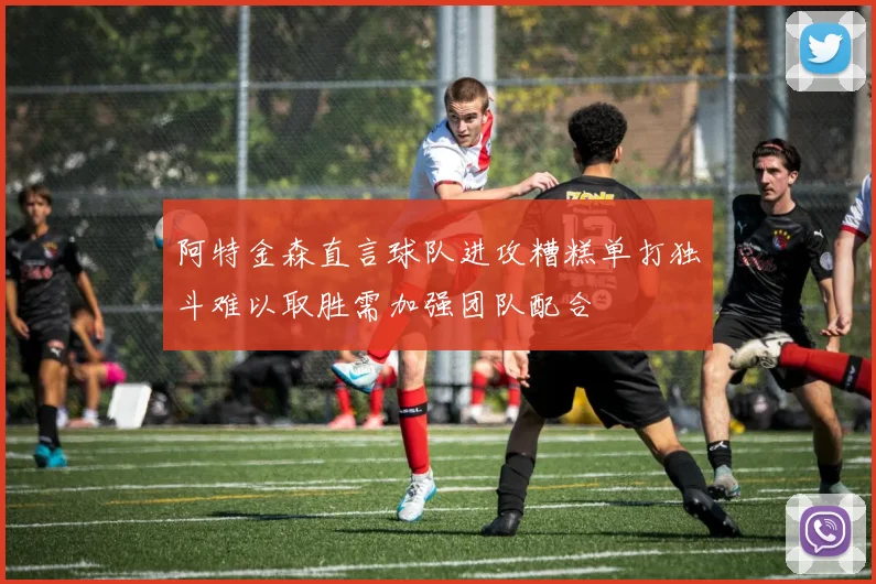 阿特金森直言球队进攻糟糕单打独斗难以取胜需加强团队配合