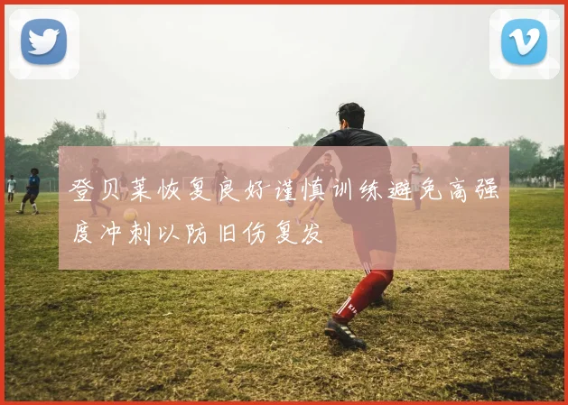 登贝莱恢复良好谨慎训练避免高强度冲刺以防旧伤复发