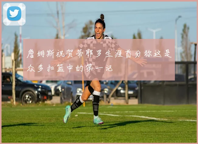 詹姆斯祝贺蒂耶罗生涯首分称这是众多扣篮中的第一记