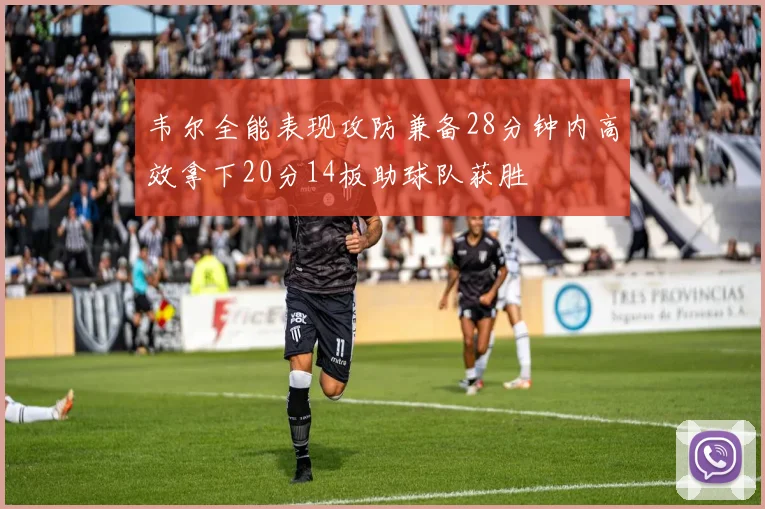 韦尔全能表现攻防兼备28分钟内高效拿下20分14板助球队获胜