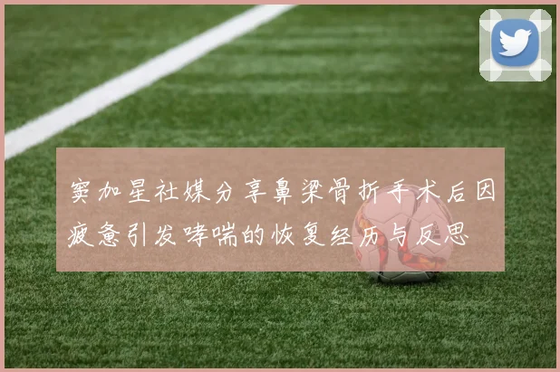 窦加星社媒分享鼻梁骨折手术后因疲惫引发哮喘的恢复经历与反思