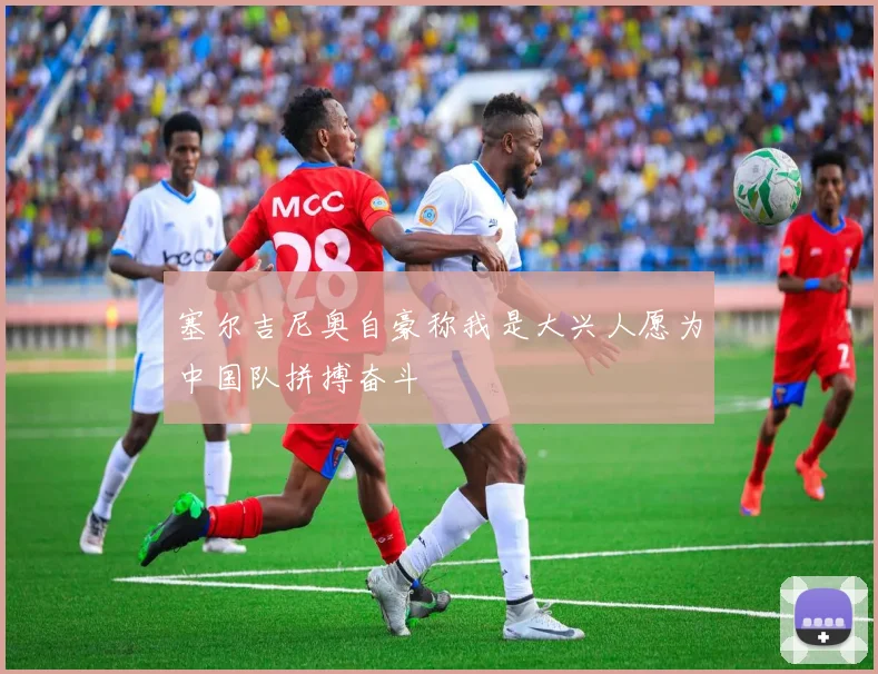 塞尔吉尼奥自豪称我是大兴人愿为中国队拼搏奋斗