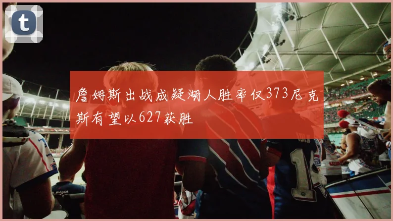 詹姆斯出战成疑湖人胜率仅373尼克斯有望以627获胜