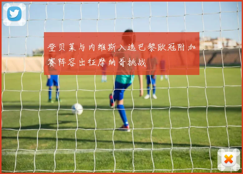 登贝莱与内维斯入选巴黎欧冠附加赛阵容出征摩纳哥挑战