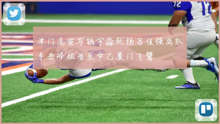 津门虎宣布钱宇淼阮杨吕佳强离队李岳峰租借至中乙厦门飞鹭