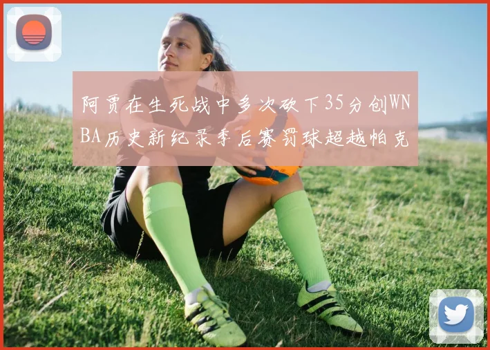 阿贾在生死战中多次砍下35分创WNBA历史新纪录季后赛罚球超越帕克荣登第五位