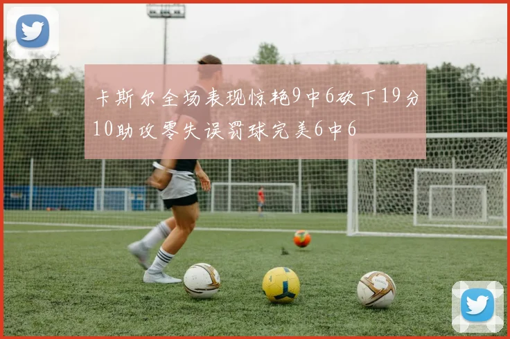 卡斯尔全场表现惊艳9中6砍下19分10助攻零失误罚球完美6中6