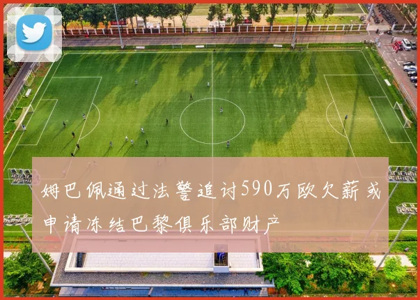 姆巴佩通过法警追讨590万欧欠薪或申请冻结巴黎俱乐部财产