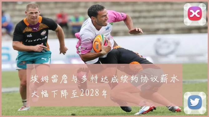 埃姆雷詹与多特达成续约协议薪水大幅下降至2028年