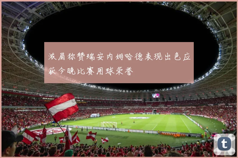 浓眉称赞瑞安内姆哈德表现出色应获今晚比赛用球荣誉