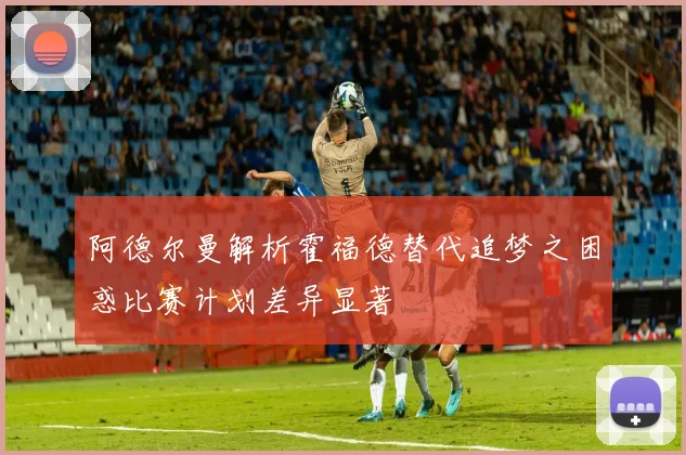 阿德尔曼解析霍福德替代追梦之困惑比赛计划差异显著