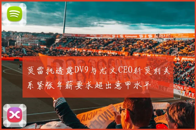 莫雷托透露DV9与尤文CEO科莫利关系紧张年薪要求超出意甲水平