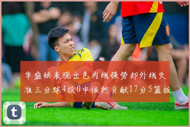 华盛顿表现出色内线强势却外线失准三分球4投0中依然贡献17分5篮板4盖帽