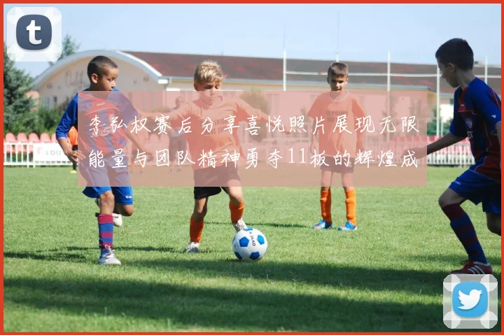 李弘权赛后分享喜悦照片展现无限能量与团队精神勇夺11板的辉煌成就