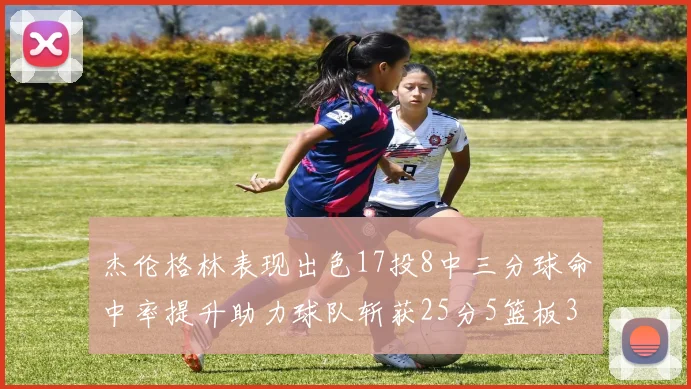 杰伦格林表现出色17投8中三分球命中率提升助力球队斩获25分5篮板3助攻