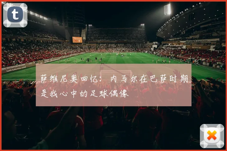 萨维尼奥回忆：内马尔在巴萨时期是我心中的足球偶像