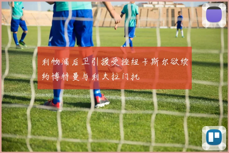 利物浦后卫引援受挫纽卡斯尔欲续约博特曼与利夫拉门托