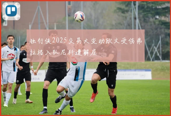 独行侠2025交易大变动欧文受伤弗拉格入队尼科遭解雇