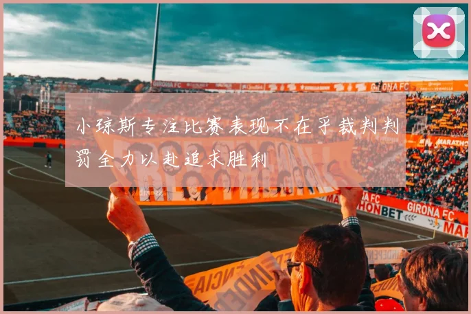 小琼斯专注比赛表现不在乎裁判判罚全力以赴追求胜利