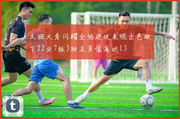 文班大秀闪耀全场进攻表现出色砍下22分7板3助正负值高达13