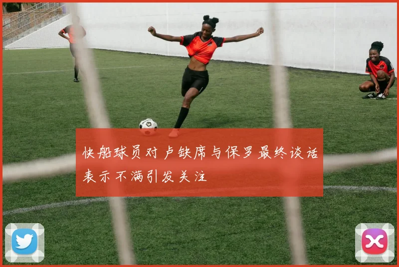 快船球员对卢缺席与保罗最终谈话表示不满引发关注