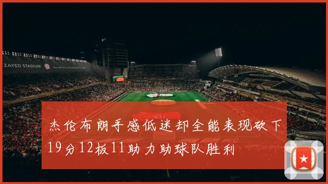 杰伦布朗手感低迷却全能表现砍下19分12板11助力助球队胜利